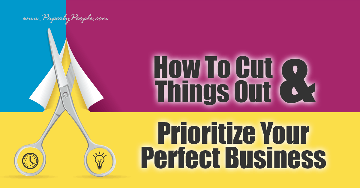 How To Cut Things Out and Prioritize Your Perfect Business